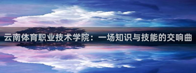 JJB竞技宝官网下载招商电话:云南体育职业技术学院:一场知识