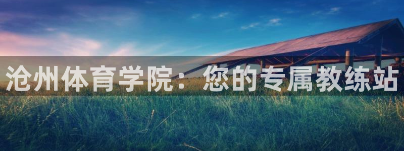 JJB竞技宝官方正版app娱乐网站:沧州体育学院:您的专属教